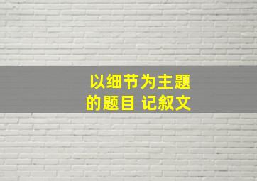 以细节为主题的题目 记叙文